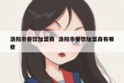 洛阳市餐饮加盟商  洛阳市餐饮加盟商有哪些