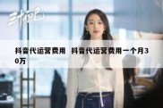 抖音代运营费用  抖音代运营费用一个月30万