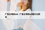 广告公司的am  广告公司的ad是什么职位
