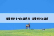 福建餐饮小吃加盟费用  福建餐饮加盟店