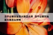 没干过餐饮加盟火锅怎么样  没干过餐饮加盟火锅怎么样呢