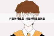 抖音如何选品  抖音如何选品测品