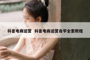 抖音电商运营  抖音电商运营自学全套教程