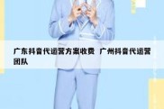 广东抖音代运营方案收费  广州抖音代运营团队