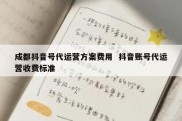 成都抖音号代运营方案费用  抖音账号代运营收费标准