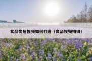 食品类短视频如何打造（食品视频拍摄）