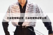 三水短视频运营  三水短视频运营公司