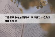 江苏餐饮小吃加盟网红  江苏餐饮小吃加盟网红有哪些