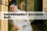 杭州久邻餐饮加盟费多少  浙江久邻超市有限公司