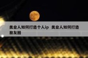美业人如何打造个人ip  美业人如何打造朋友圈