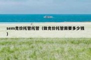 sem竞价托管托管（做竞价托管需要多少钱）