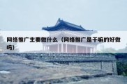 网络推广主要做什么（网络推广是干嘛的好做吗）