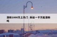 涨粉1000万上热门  粉丝一千万能涨粉吗
