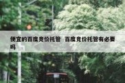 便宜的百度竞价托管  百度竞价托管有必要吗