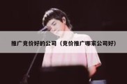 推广竞价好的公司（竞价推广哪家公司好）
