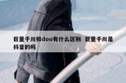 巨量千川和dou有什么区别  巨量千川是抖音的吗
