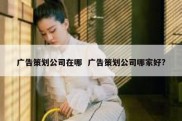 广告策划公司在哪  广告策划公司哪家好?