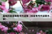 富阳抖音自助账号代运营（抖音账号代运营方案）