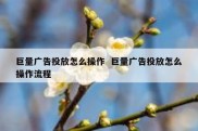 巨量广告投放怎么操作  巨量广告投放怎么操作流程