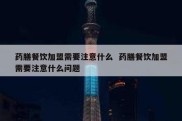 药膳餐饮加盟需要注意什么  药膳餐饮加盟需要注意什么问题