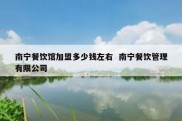 南宁餐饮馆加盟多少钱左右  南宁餐饮管理有限公司