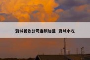 潞城餐饮公司连锁加盟  潞城小吃
