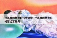 什么是网络竞价托管运营  什么是网络竞价托管运营服务