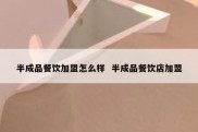 半成品餐饮加盟怎么样  半成品餐饮店加盟