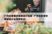 广州主题餐饮装修设计加盟  广州主题餐饮装修设计加盟费多少