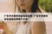 广东中式餐饮创业加盟选择  广东中式餐饮创业加盟选择哪个公司