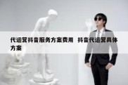代运营抖音服务方案费用  抖音代运营具体方案