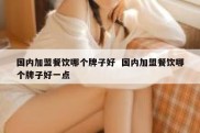 国内加盟餐饮哪个牌子好  国内加盟餐饮哪个牌子好一点