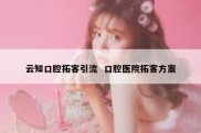云知口腔拓客引流  口腔医院拓客方案