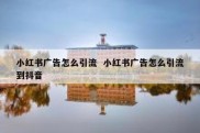 小红书广告怎么引流  小红书广告怎么引流到抖音