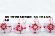 男生夜场营销怎么找客源  男生夜场工作怎么找