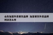 山东加盟外卖餐饮品牌  加盟餐饮外卖品牌利润怎么样