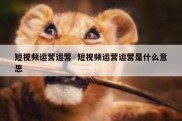 短视频运营运营  短视频运营运营是什么意思