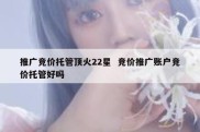 推广竞价托管顶火22星  竞价推广账户竞价托管好吗