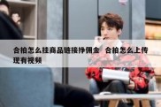 合拍怎么挂商品链接挣佣金  合拍怎么上传现有视频