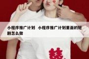 小程序推广计划  小程序推广计划里面的短剧怎么做