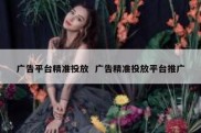 广告平台精准投放  广告精准投放平台推广