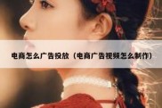 电商怎么广告投放（电商广告视频怎么制作）
