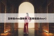 怎样投dou涨粉快（怎样投放dou+）