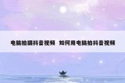 电脑拍摄抖音视频  如何用电脑拍抖音视频