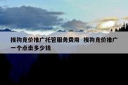 搜狗竞价推广托管服务费用  搜狗竞价推广一个点击多少钱