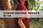长沙竞价推广托管公司价格  好的竞价托管推广公司