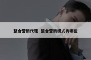整合营销代理  整合营销模式有哪些
