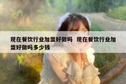 现在餐饮行业加盟好做吗  现在餐饮行业加盟好做吗多少钱