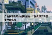 广告代理公司的组织架构  广告代理公司属于什么机构