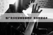 推广竞价托管哪家服务好  竞价托管话术